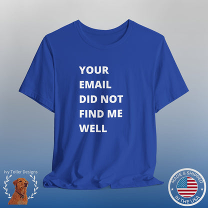 Funny Work Shirt: "Your Email Did Not Find Me Well" - Workplace Humor, Work Anniversary, Work Bestie Gift, Office Worker Gift, Home Office