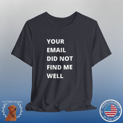 Funny Work Shirt: "Your Email Did Not Find Me Well" - Workplace Humor, Work Anniversary, Work Bestie Gift, Office Worker Gift, Home Office