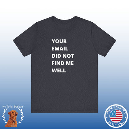 Funny Work Shirt: "Your Email Did Not Find Me Well" - Workplace Humor, Work Anniversary, Work Bestie Gift, Office Worker Gift, Home Office